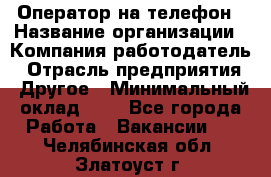 Оператор на телефон › Название организации ­ Компания-работодатель › Отрасль предприятия ­ Другое › Минимальный оклад ­ 1 - Все города Работа » Вакансии   . Челябинская обл.,Златоуст г.